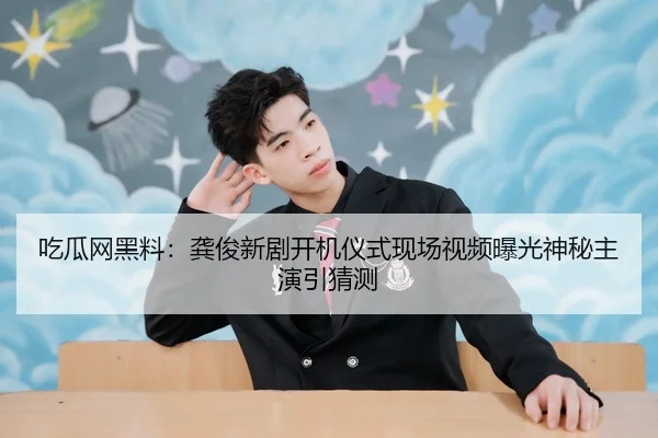 吃瓜网黑料：龚俊新剧开机仪式现场视频曝光神秘主演引猜测